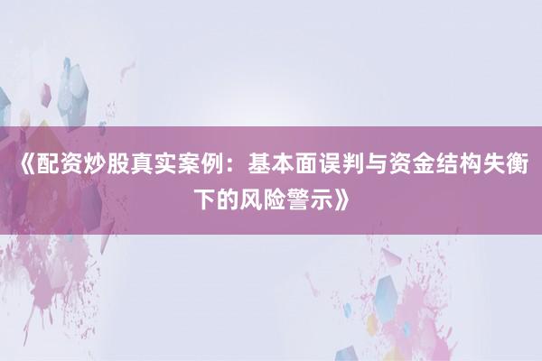 《配资炒股真实案例：基本面误判与资金结构失衡下的风险警示》