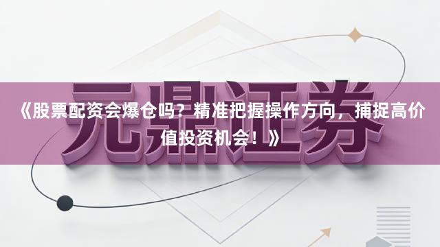 《股票配资会爆仓吗？精准把握操作方向，捕捉高价值投资机会！》