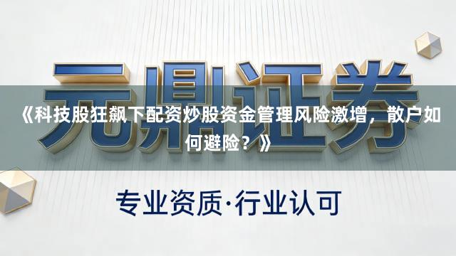 《科技股狂飙下配资炒股资金管理风险激增，散户如何避险？》