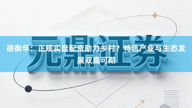 胡衡华：正规实盘配资助力乡村？特色产业与生态发展双赢可期