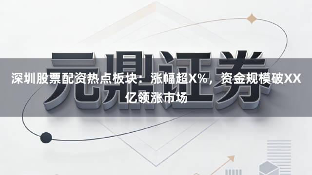 深圳股票配资热点板块：涨幅超X%，资金规模破XX亿领涨市场