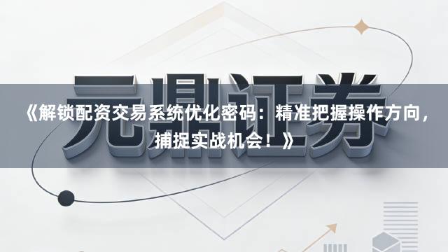 《解锁配资交易系统优化密码：精准把握操作方向，捕捉实战机会！》