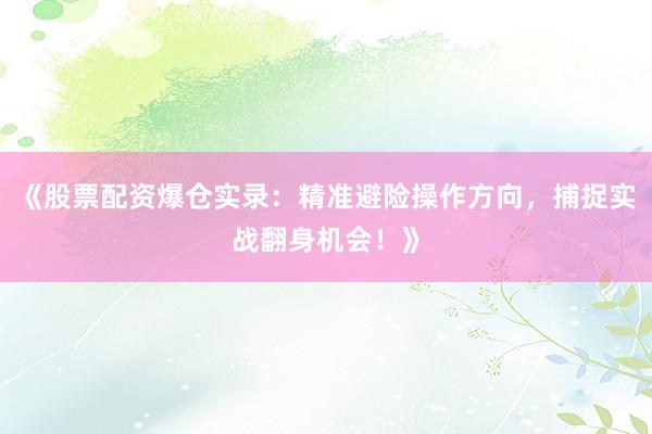 《股票配资爆仓实录：精准避险操作方向，捕捉实战翻身机会！》