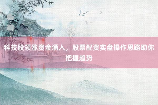 科技股领涨资金涌入，股票配资实盘操作思路助你把握趋势