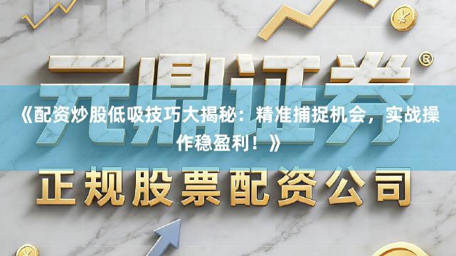 《配资炒股低吸技巧大揭秘:精准捕捉机会,实战操作稳盈利!》
