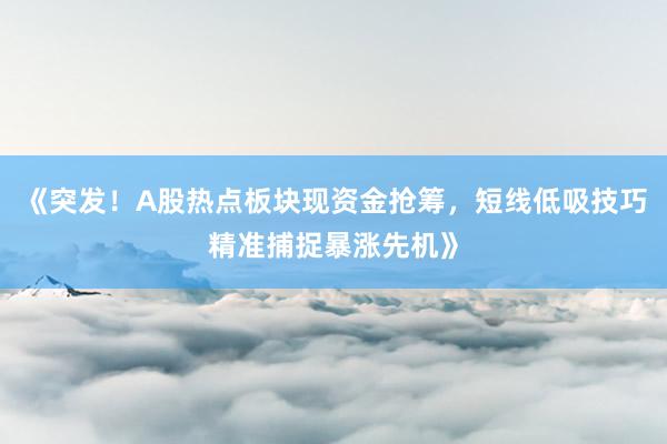 《突发！A股热点板块现资金抢筹，短线低吸技巧精准捕捉暴涨先机》