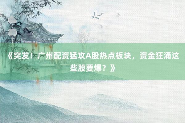 《突发！广州配资猛攻A股热点板块，资金狂涌这些股要爆？》