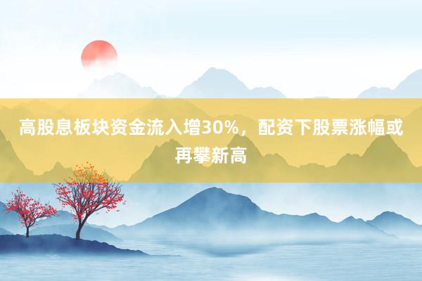 高股息板块资金流入增30%，配资下股票涨幅或再攀新高