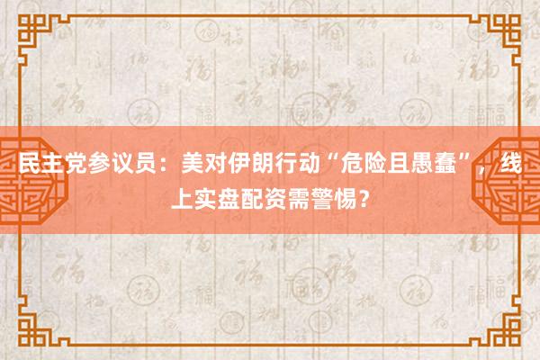 民主党参议员：美对伊朗行动“危险且愚蠢”，线上实盘配资需警惕？