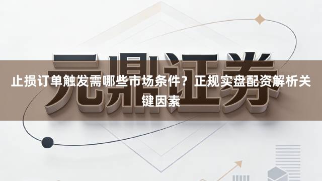 止损订单触发需哪些市场条件?正规实盘配资解析关键因素