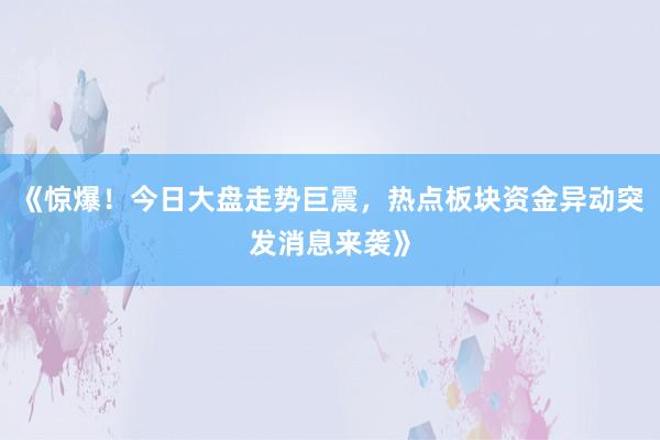 《惊爆!今日大盘走势巨震,热点板块资金异动突发消息来袭》