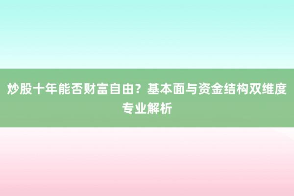 炒股十年能否财富自由？基本面与资金结构双维度专业解析
