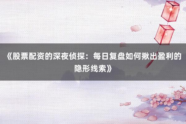 《股票配资的深夜侦探：每日复盘如何揪出盈利的隐形线索》