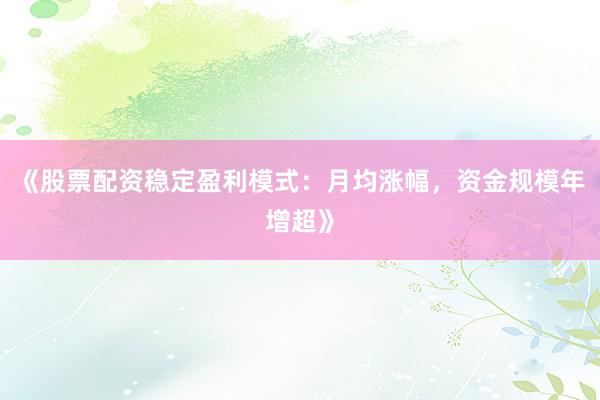 《股票配资稳定盈利模式：月均涨幅，资金规模年增超》