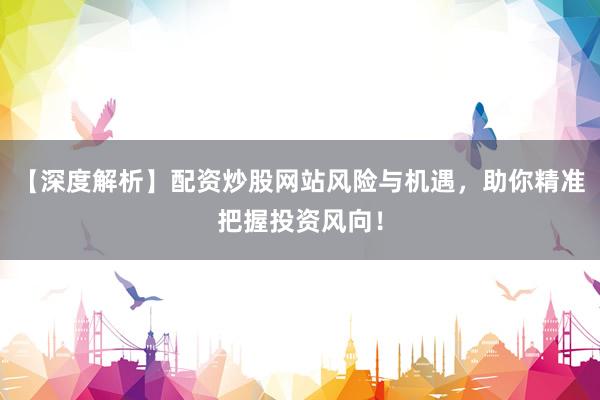 【深度解析】配资炒股网站风险与机遇，助你精准把握投资风向！