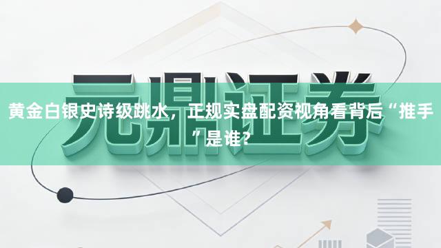 黄金白银史诗级跳水,正规实盘配资视角看背后“推手”是谁?