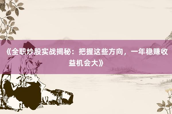 《全职炒股实战揭秘：把握这些方向，一年稳赚收益机会大》