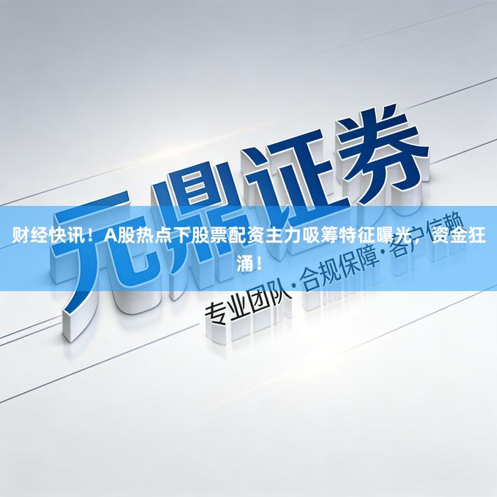 财经快讯！A股热点下股票配资主力吸筹特征曝光，资金狂涌！