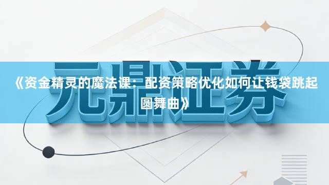 《资金精灵的魔法课：配资策略优化如何让钱袋跳起圆舞曲》