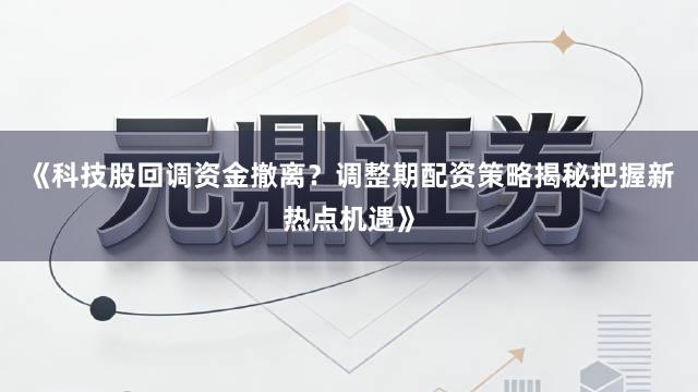 《科技股回调资金撤离？调整期配资策略揭秘把握新热点机遇》