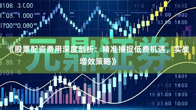 《股票配资费用深度剖析：精准捕捉低费机遇，实战增效策略》