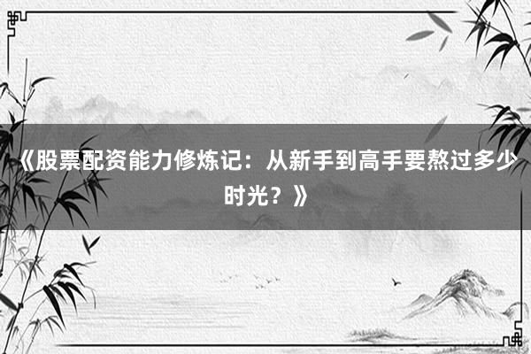 《股票配资能力修炼记：从新手到高手要熬过多少时光？》