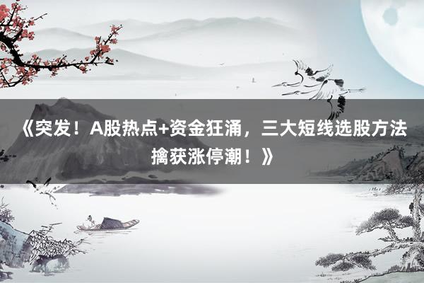 《突发！A股热点+资金狂涌，三大短线选股方法擒获涨停潮！》