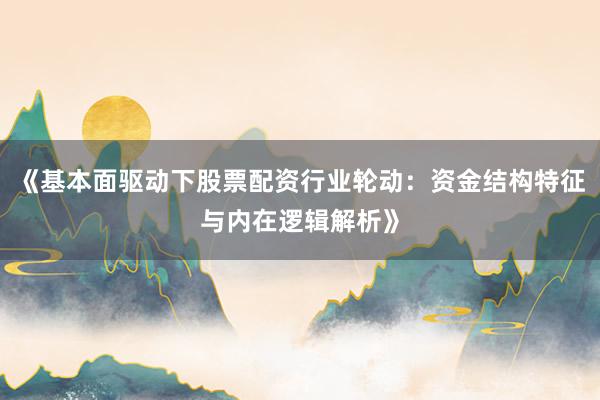 《基本面驱动下股票配资行业轮动:资金结构特征与内在逻辑解析》