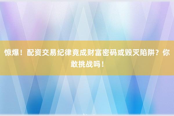 惊爆！配资交易纪律竟成财富密码或毁灭陷阱？你敢挑战吗！