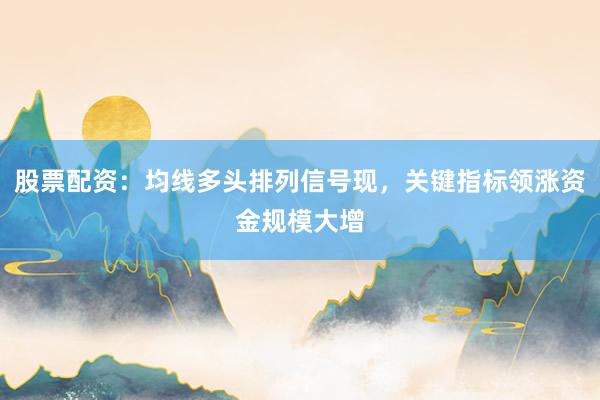 股票配资：均线多头排列信号现，关键指标领涨资金规模大增