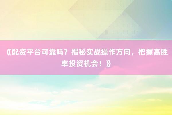 《配资平台可靠吗?揭秘实战操作方向,把握高胜率投资机会!》