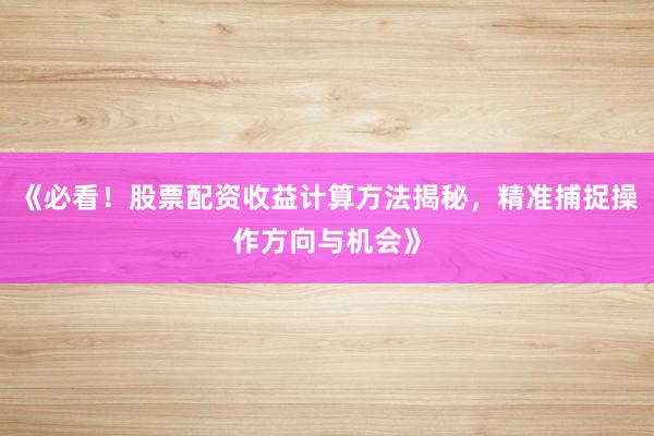 《必看!股票配资收益计算方法揭秘,精准捕捉操作方向与机会》