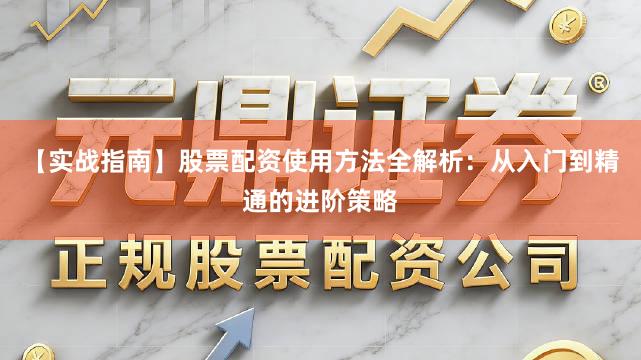 【实战指南】股票配资使用方法全解析：从入门到精通的进阶策略