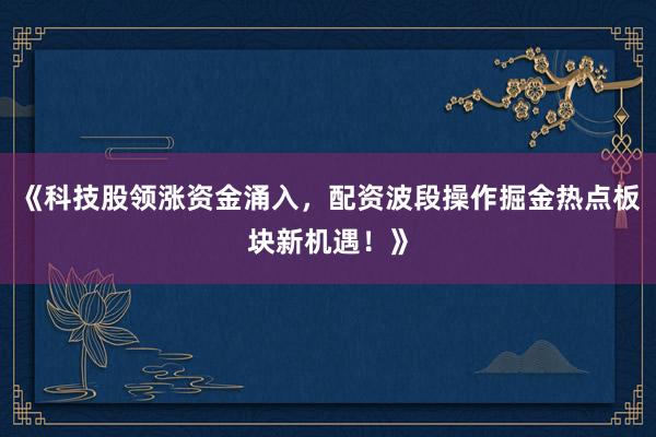 《科技股领涨资金涌入，配资波段操作掘金热点板块新机遇！》