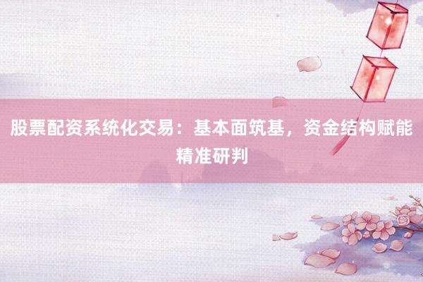 股票配资系统化交易：基本面筑基，资金结构赋能精准研判