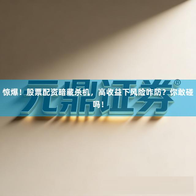 惊爆！股票配资暗藏杀机，高收益下风险咋防？你敢碰吗！