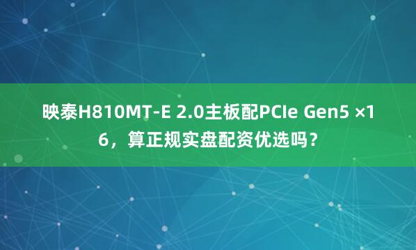 映泰H810MT-E 2.0主板配PCIe Gen5 ×16，算正规实盘配资优选吗？