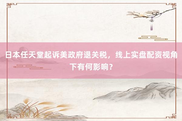 日本任天堂起诉美政府退关税，线上实盘配资视角下有何影响？
