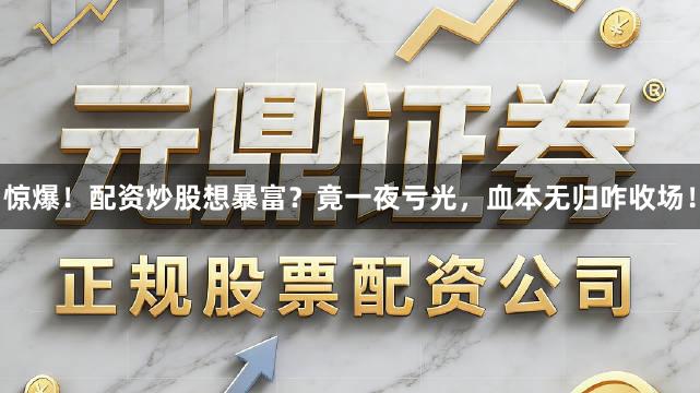 惊爆!配资炒股想暴富?竟一夜亏光,血本无归咋收场!