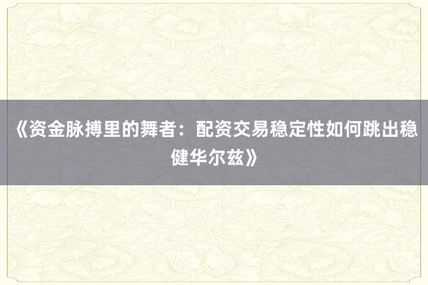 《资金脉搏里的舞者：配资交易稳定性如何跳出稳健华尔兹》