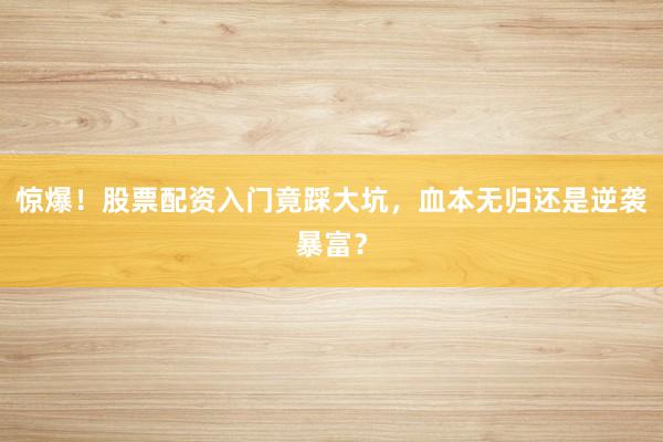 惊爆！股票配资入门竟踩大坑，血本无归还是逆袭暴富？
