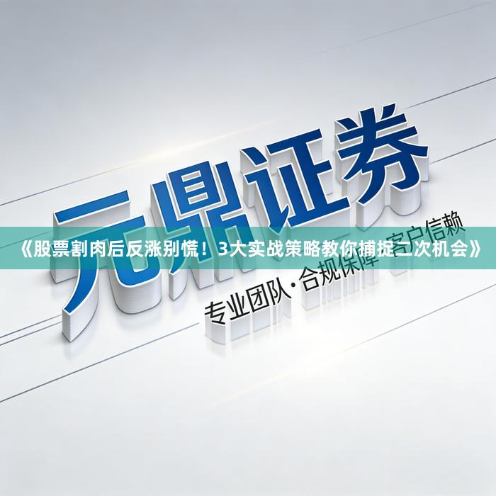《股票割肉后反涨别慌！3大实战策略教你捕捉二次机会》