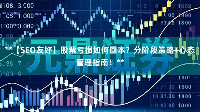 **【SEO友好】股票亏损如何回本?分阶段策略+心态管理指南!**