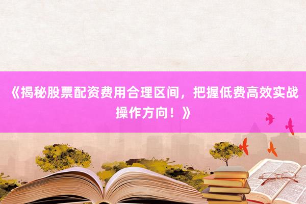 《揭秘股票配资费用合理区间,把握低费高效实战操作方向!》