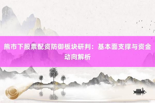 熊市下股票配资防御板块研判:基本面支撑与资金动向解析