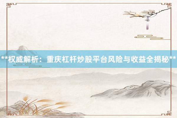 **权威解析:重庆杠杆炒股平台风险与收益全揭秘**