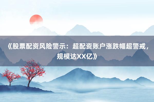 《股票配资风险警示：超配资账户涨跌幅超警戒，规模达XX亿》