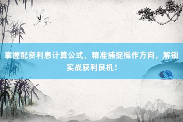 掌握配资利息计算公式，精准捕捉操作方向，解锁实战获利良机！
