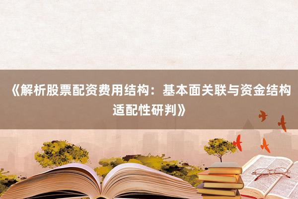 《解析股票配资费用结构：基本面关联与资金结构适配性研判》