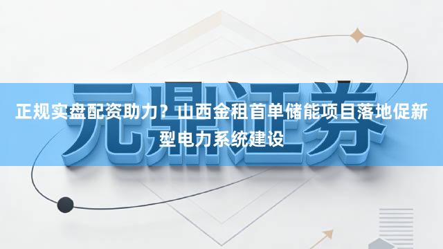 正规实盘配资助力？山西金租首单储能项目落地促新型电力系统建设